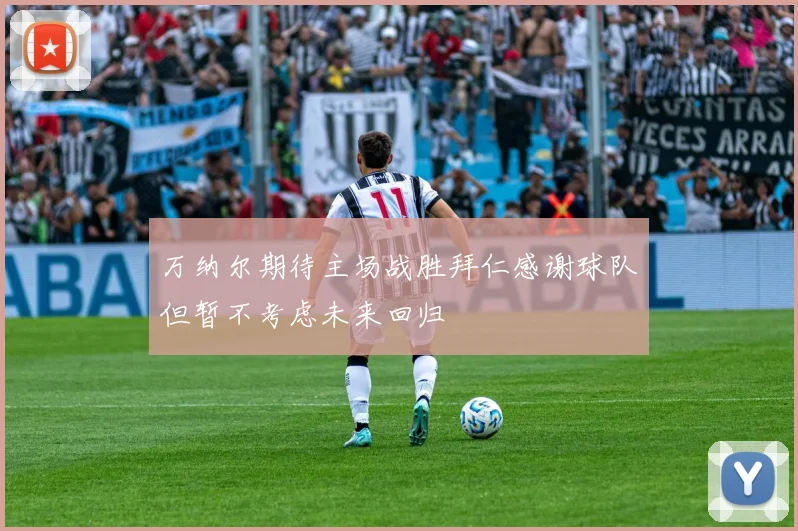 万纳尔期待主场战胜拜仁感谢球队但暂不考虑未来回归