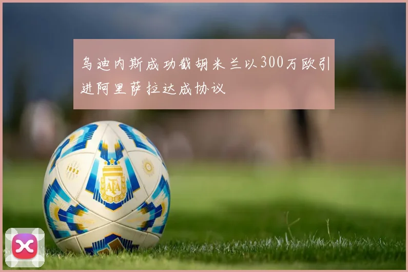 乌迪内斯成功截胡米兰以300万欧引进阿里萨拉达成协议