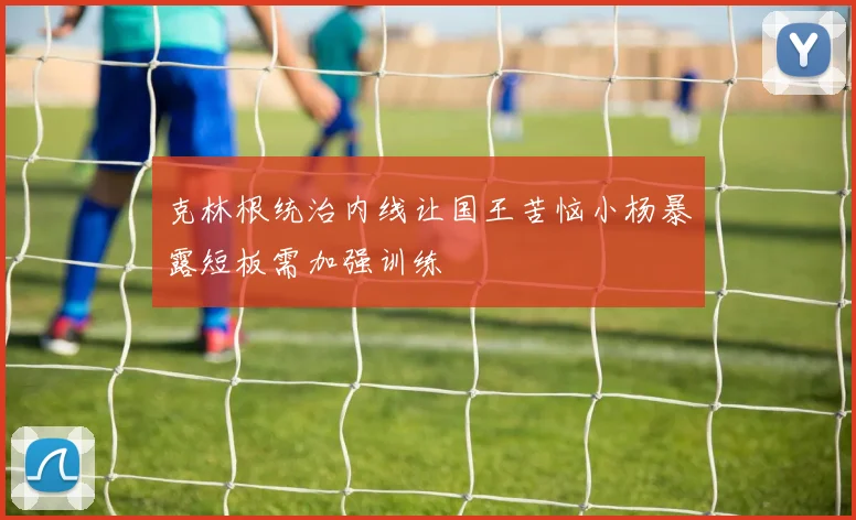 克林根统治内线让国王苦恼小杨暴露短板需加强训练