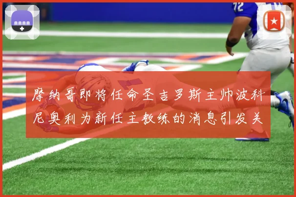 摩纳哥即将任命圣吉罗斯主帅波科尼奥利为新任主教练的消息引发关注