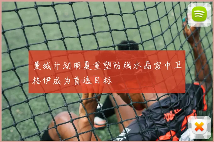 曼城计划明夏重塑防线水晶宫中卫格伊成为首选目标