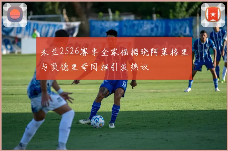 米兰2526赛季全家福揭晓阿莱格里与莫德里奇同框引发热议