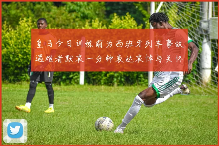 皇马今日训练前为西班牙列车事故遇难者默哀一分钟表达哀悼与关怀
