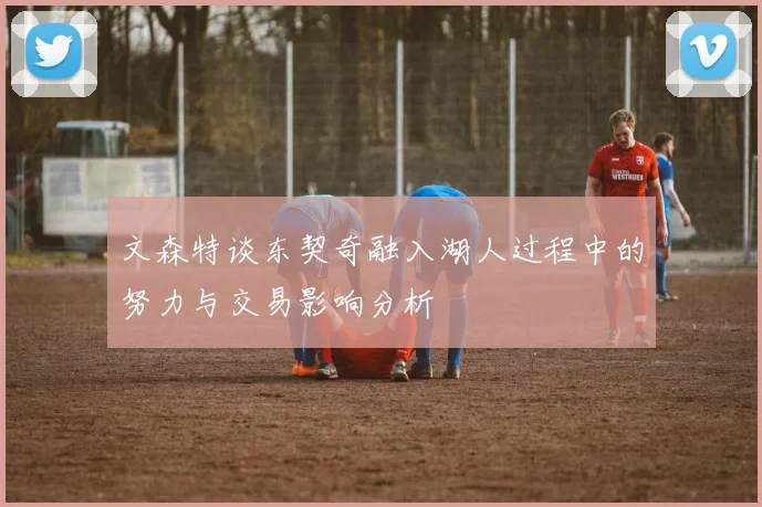 文森特谈东契奇融入湖人过程中的努力与交易影响分析