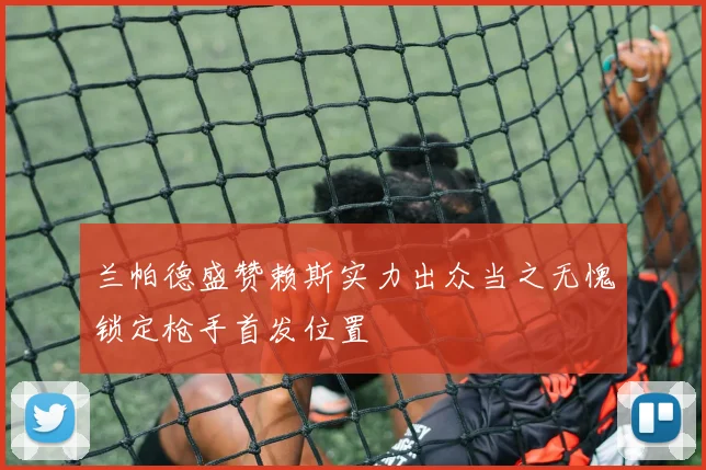 兰帕德盛赞赖斯实力出众当之无愧锁定枪手首发位置