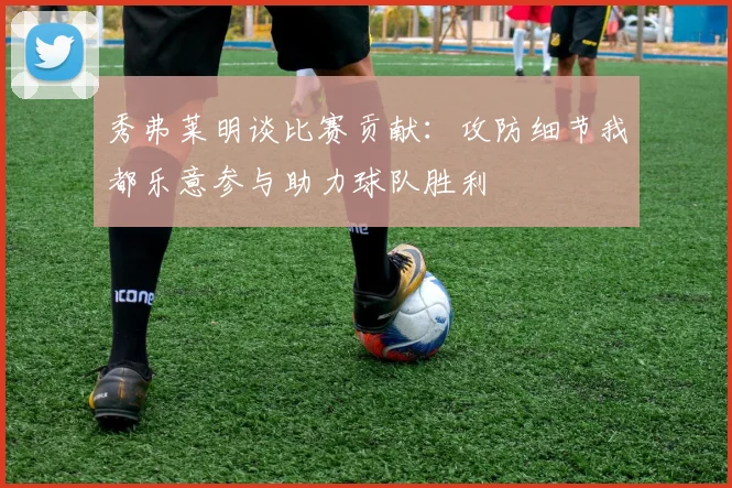 秀弗莱明谈比赛贡献：攻防细节我都乐意参与助力球队胜利