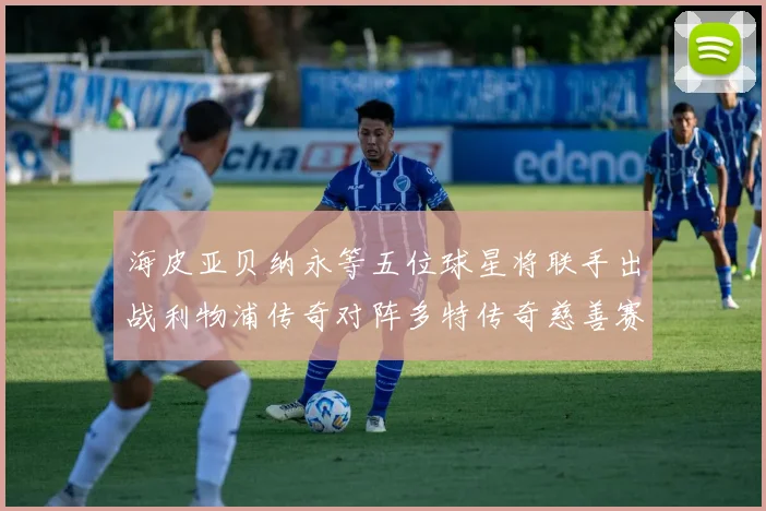 海皮亚贝纳永等五位球星将联手出战利物浦传奇对阵多特传奇慈善赛