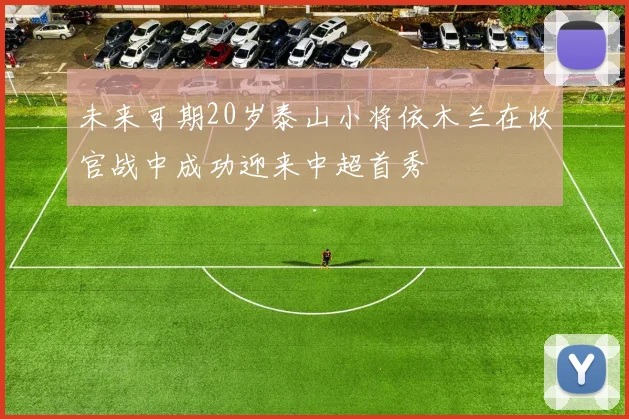 未来可期20岁泰山小将依木兰在收官战中成功迎来中超首秀