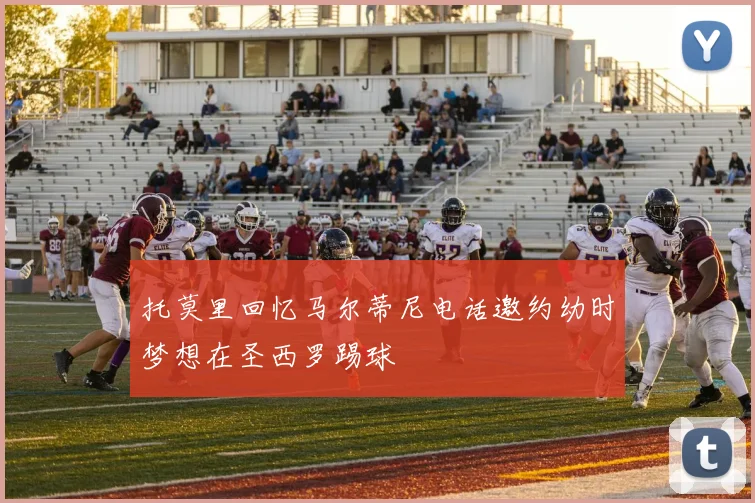 托莫里回忆马尔蒂尼电话邀约幼时梦想在圣西罗踢球