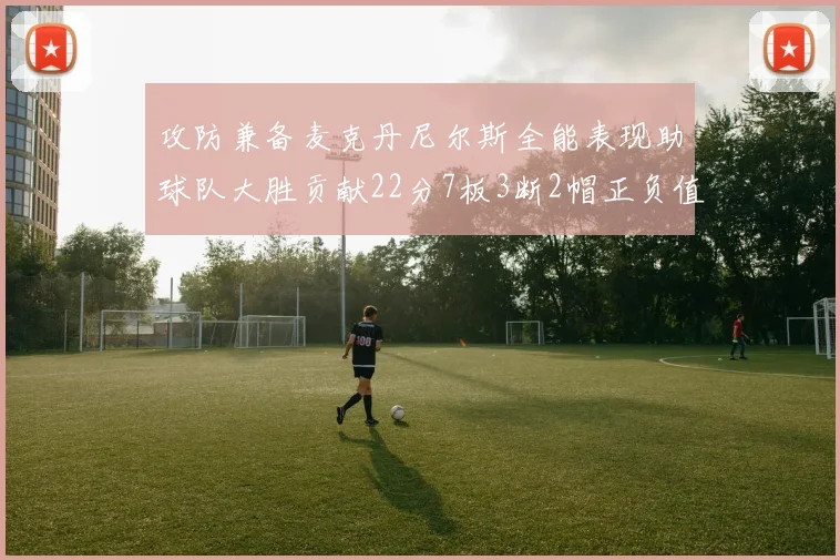 攻防兼备麦克丹尼尔斯全能表现助球队大胜贡献22分7板3断2帽正负值高达35