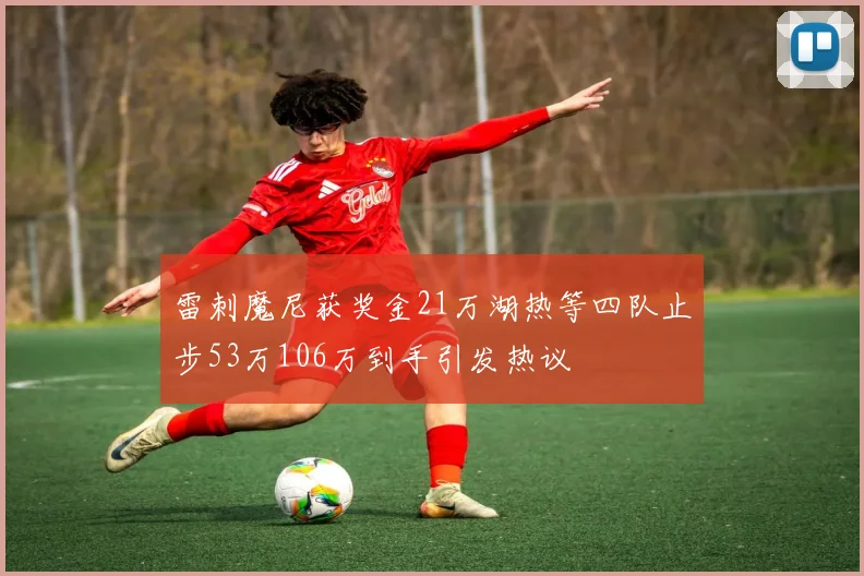 雷刺魔尼获奖金21万湖热等四队止步53万106万到手引发热议