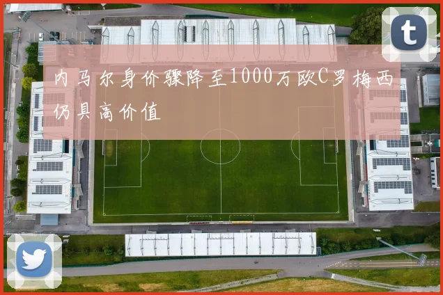内马尔身价骤降至1000万欧C罗梅西仍具高价值