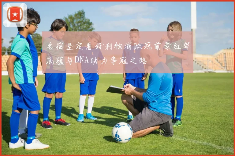 名宿坚定看好利物浦欧冠前景红军底蕴与DNA助力争冠之路