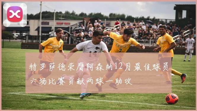 特罗萨德荣膺阿森纳12月最佳球员六场比赛贡献两球一助攻