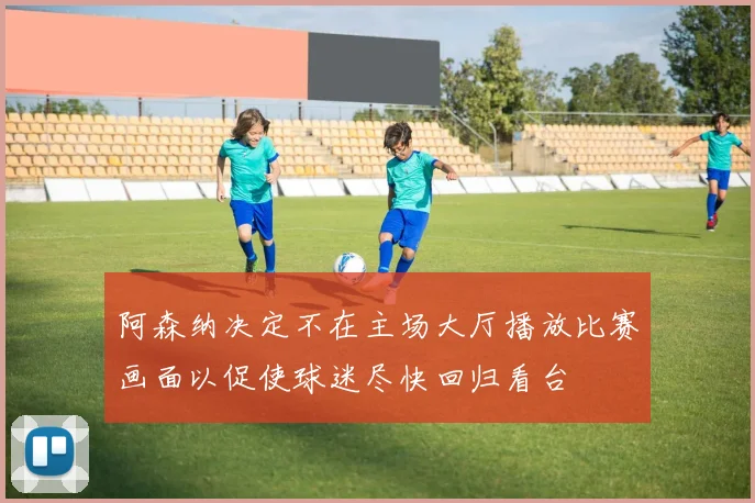 阿森纳决定不在主场大厅播放比赛画面以促使球迷尽快回归看台