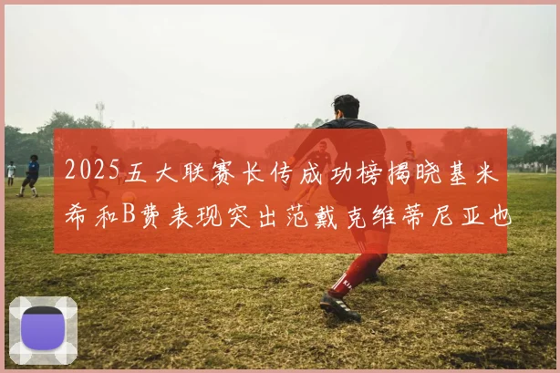 2025五大联赛长传成功榜揭晓基米希和B费表现突出范戴克维蒂尼亚也名列其中