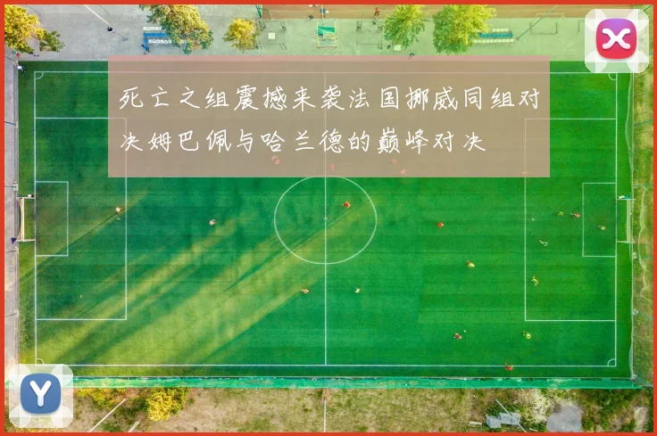死亡之组震撼来袭法国挪威同组对决姆巴佩与哈兰德的巅峰对决