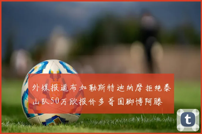 外媒报道布加勒斯特迪纳摩拒绝泰山队50万欧报价多哥国脚博阿滕
