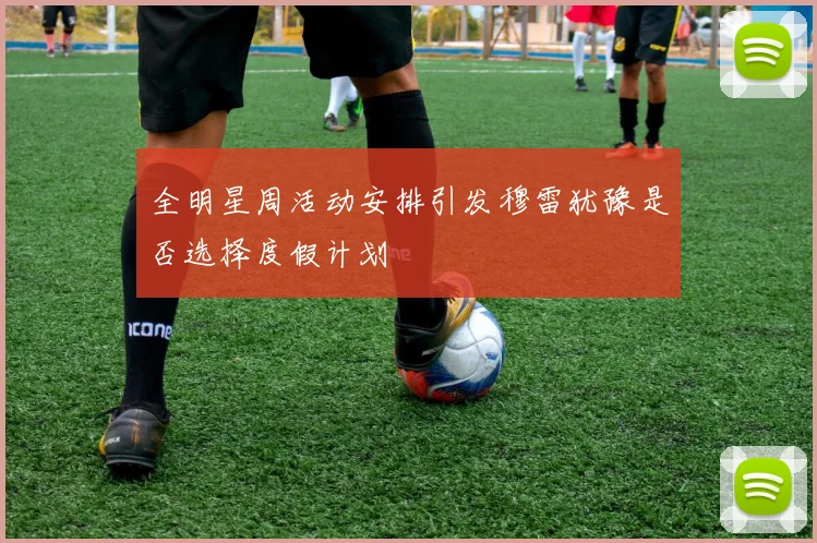 全明星周活动安排引发穆雷犹豫是否选择度假计划