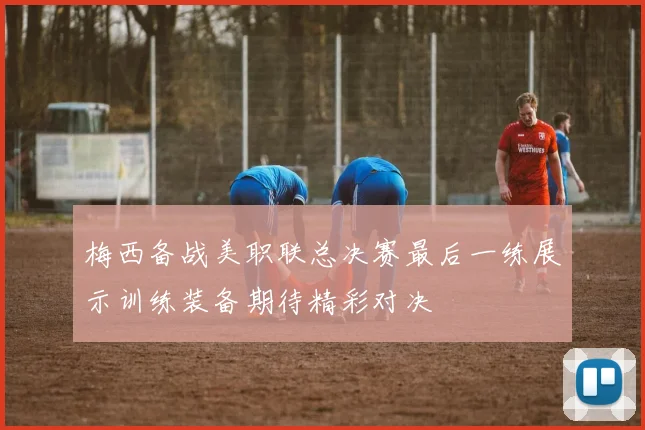 梅西备战美职联总决赛最后一练展示训练装备期待精彩对决