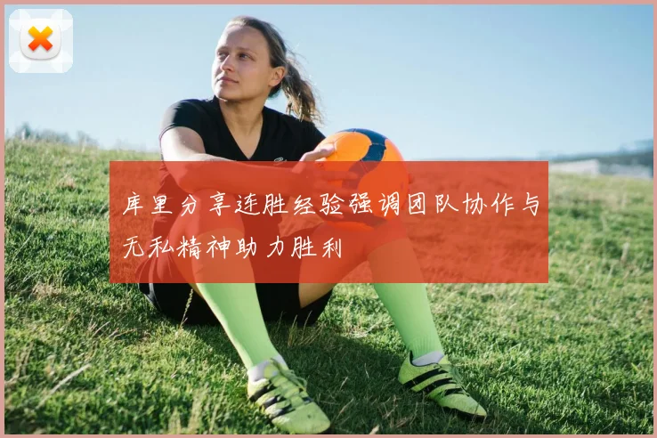 库里分享连胜经验强调团队协作与无私精神助力胜利