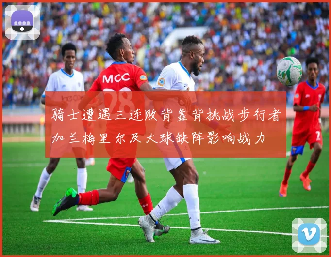 骑士遭遇三连败背靠背挑战步行者加兰梅里尔及大球缺阵影响战力
