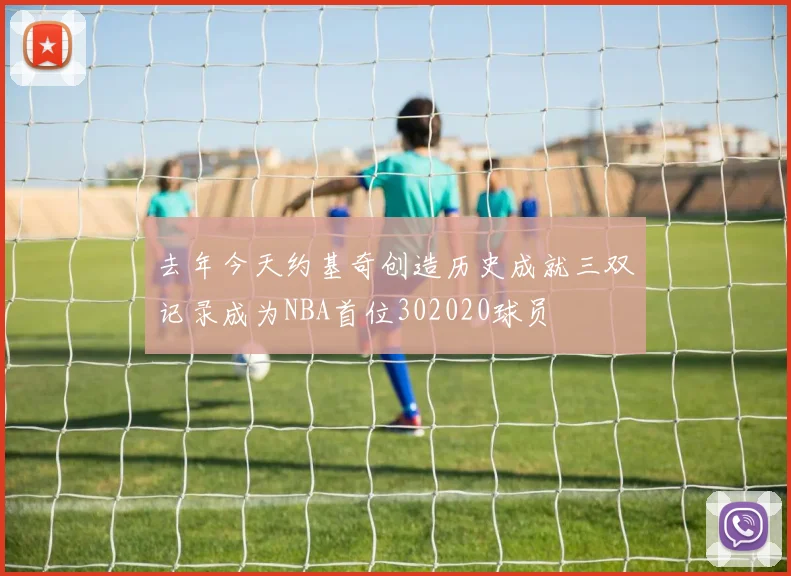 去年今天约基奇创造历史成就三双记录成为NBA首位302020球员