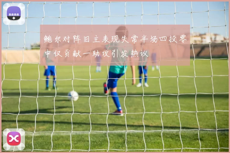 鲍尔对阵旧主表现失常半场四投零中仅贡献一助攻引发热议