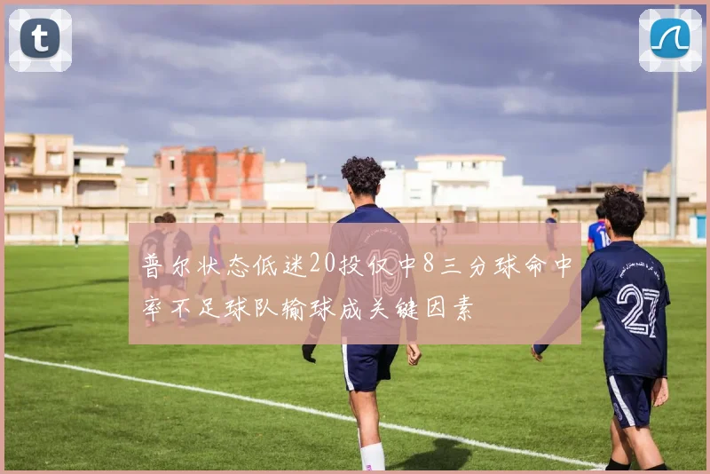 普尔状态低迷20投仅中8三分球命中率不足球队输球成关键因素