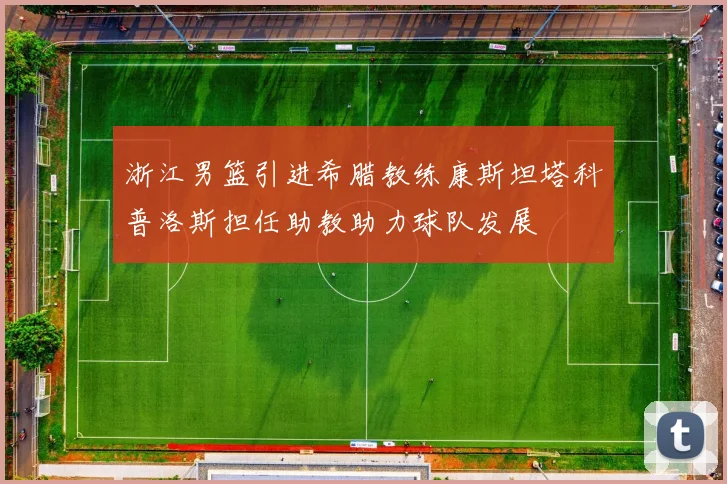 浙江男篮引进希腊教练康斯坦塔科普洛斯担任助教助力球队发展