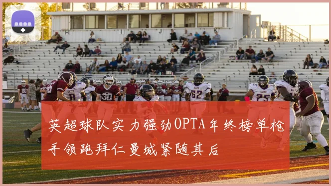 英超球队实力强劲OPTA年终榜单枪手领跑拜仁曼城紧随其后