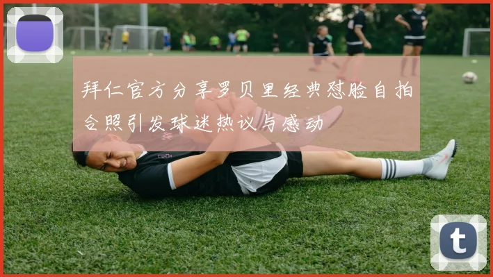 拜仁官方分享罗贝里经典怼脸自拍合照引发球迷热议与感动