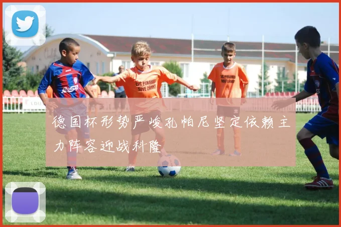 德国杯形势严峻孔帕尼坚定依赖主力阵容迎战科隆