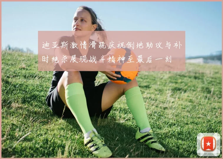 迪亚斯激情滑跪庆祝倒地助攻与补时绝杀展现战斗精神至最后一刻