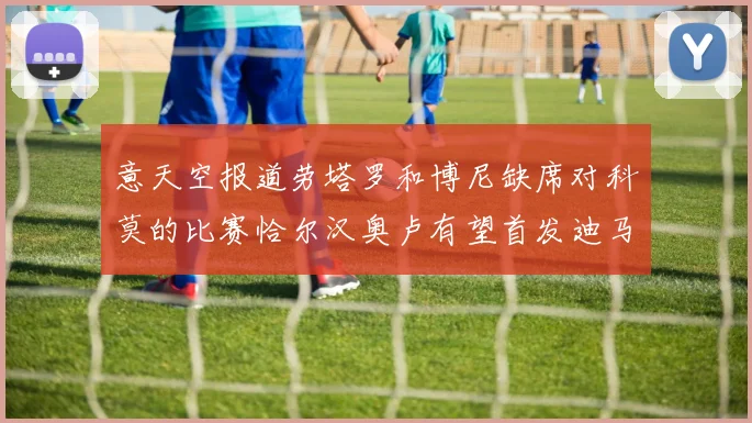 意天空报道劳塔罗和博尼缺席对科莫的比赛恰尔汉奥卢有望首发迪马尔科或将轮休