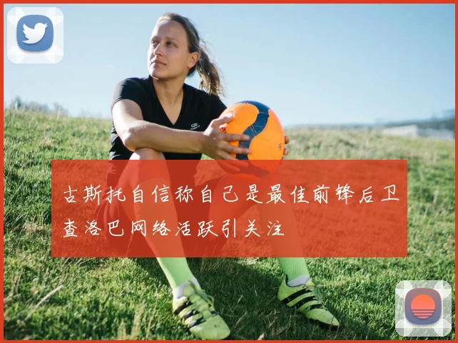 古斯托自信称自己是最佳前锋后卫查洛巴网络活跃引关注