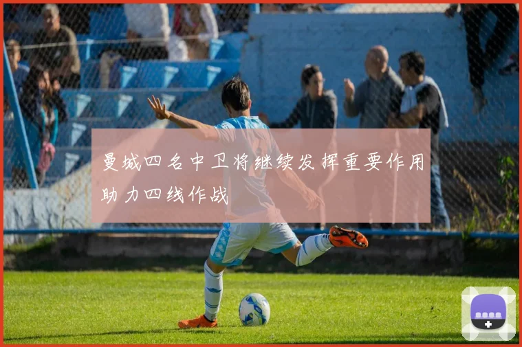 曼城四名中卫将继续发挥重要作用助力四线作战